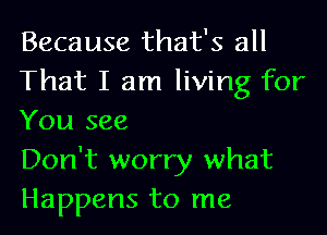 Because that's all
That I am living for

You see
Don't worry what
Happens to me