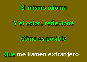 El mismo idioma
Y el color, reflexioM

Cdmo es posible

Que me llamen extranjero..