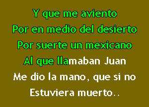 Y que me aviento
Por en medio del desierto
Por suerte un mexicano
Al que llamaban Juan
Me dio la mano, que si no
Estuviera muerto..