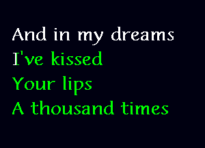 And in my dreams
I've kissed

Your lips
A thousand times