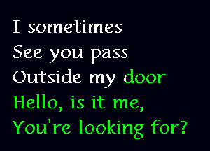 I sometimes
See you pass

Outside my door
Hello, is it me,
You're looking for?