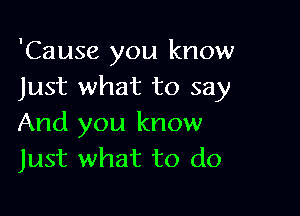 'Cause you know
Just what to say

And you know
Just what to do