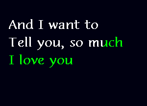 And I want to
Tell you, so much

I love you