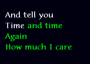 And tell you
Time and time

Again
How much I care