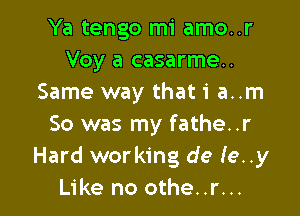 Ya tengo mi amo..r
Voy a casarme..
Same way thati a..m

So was my fathe..r
Hard working de Ie..y
Like no othe..r...