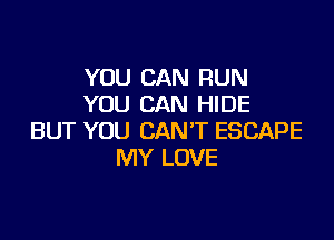 YOU CAN RUN
YOU CAN HIDE

BUT YOU CAN'T ESCAPE
MY LOVE