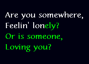 Are you somewhere,
Feelin' lonely?

Or is someone,
Loving you?