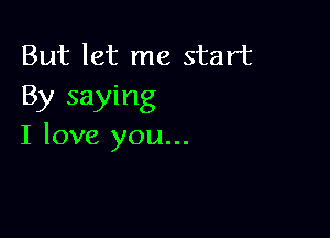 But let me start
By saying

I love you...