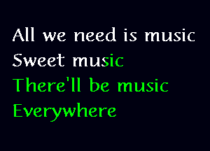 All we need is music
Sweet music

There'll be music
Everywhere