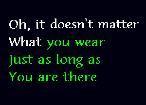 Oh, it doesn't matter
What you wear

Just as long as
You are there