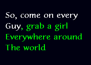 So, come on every
Guy, grab a girl

Everywhere around
The world
