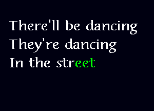 There'll be dancing
They're dancing

In the street