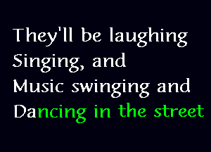They'll be laughing
Singing, and

Music swinging and
Dancing in the street