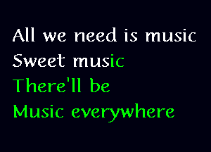 All we need is music
Sweet music

There'll be
Music everywhere