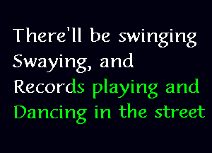 There'll be swinging
Swaying, and

Records playing and
Dancing in the street