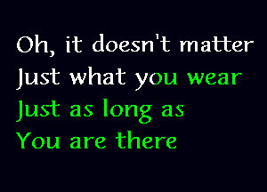 Oh, it doesn't matter
Just what you wear

Just as long as
You are there