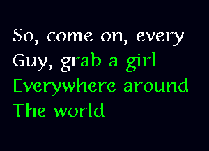 So, come on, every
Guy, grab a girl

Everywhere around
The world