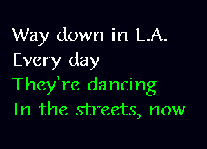 Way down in LA.
Every day

They're dancing
In the streets, now