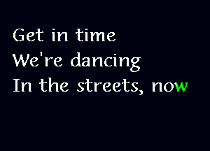 Get in time
We're dancing

In the streets, now