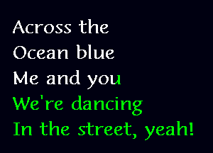 Across the
Ocean blue

Me and you
We're dancing
In the street, yeah!