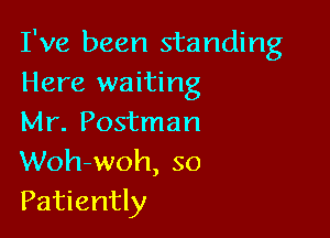 I've been standing
Here waiting

Mr. Postman
Woh-woh, so
Patiently