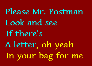 Please Mr. Postman
Look and see

If there's
A letter, oh yeah
In your bag for me