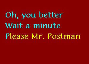 Oh, you better
Wait a minute

Please Mr. Postman