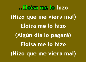 ..Eloisa me lo hizo
(Hizo que me viera mal)
Eloisa me lo hizo
(Algtin dia lo pagan?!)
Eloisa me lo hizo

(Hizo que me viera mal)