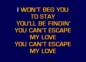 I WON'T BEG YOU
TO STAY
YOU'LL BE FINDIN'
YOU CAN'T ESCAPE
MY LOVE
YOU CAN'T ESCAPE

MY LOVE l