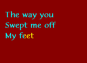 The way you
Swept me off

My feet