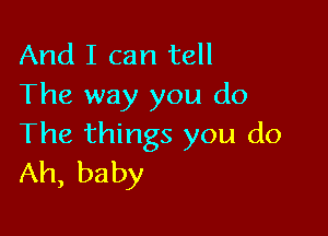 And I can tell
The way you do

The things you do
Ah, baby