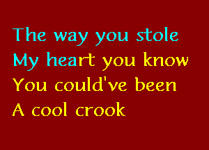 The way you stole
My heart you know

You could've been
A cool crook