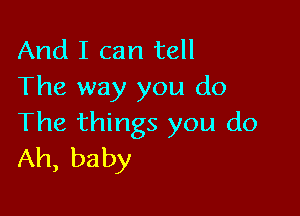 And I can tell
The way you do

The things you do
Ah, baby