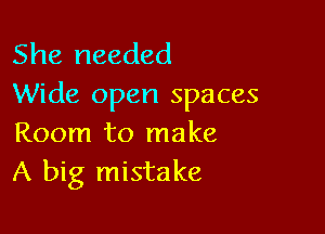 She needed
Wide open spaces

Room to make
A big mistake