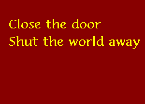 Close the door
Shut the world away