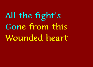 All the fight's
Gone from this

Wounded heart