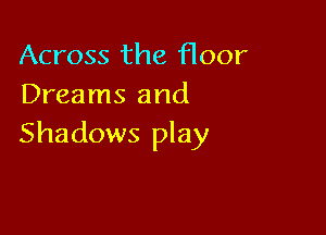 Across the floor
Dreams and

Shadows play