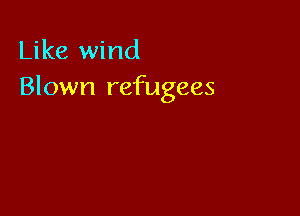 Like wind
Blown refugees