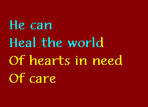 He can
Heal the world

Of hearts in need
Of care