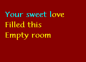 Your sweet love
Filled this

Empty room