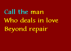 Call the man
Who deals in love

Beyond repair