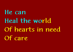 He can
Heal the world

Of hearts in need
Of care