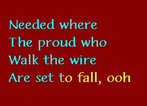 Needed where
The proud who

Walk the wire
Are set to fall, ooh