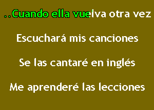 ..Cuando ella vuelva otra vez
Escuchara mis canciones
Se las cantare' en ingle's

Me aprendere' las lecciones