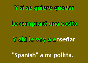 Y si se quiere quedar
Le comprarei- una casita

Y ahi le voy a enseriar

Spanish a mi pollita.. l