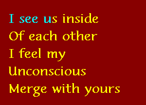 I see us inside
Of each other

I feel my
Unconscious
Merge with yours