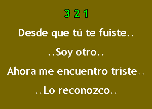 321

Desde que tu te fuiste..

..Soy otro..
Ahora me encuentro triste..

..Lo reconozco..