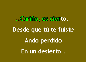 ..Caririo, es cierto..

Desde que tu te fuiste

Ando perdido

En un desierto..