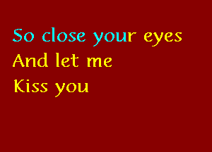 So close your eyes
And let me

Kiss you