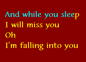 And while you sleep
I will miss you

Oh
I'm falling into you